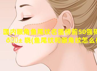 国内眼角鱼尾纹名医榜前50强揭 🐱 晓(鱼尾纹和眼角纹怎么样消除)